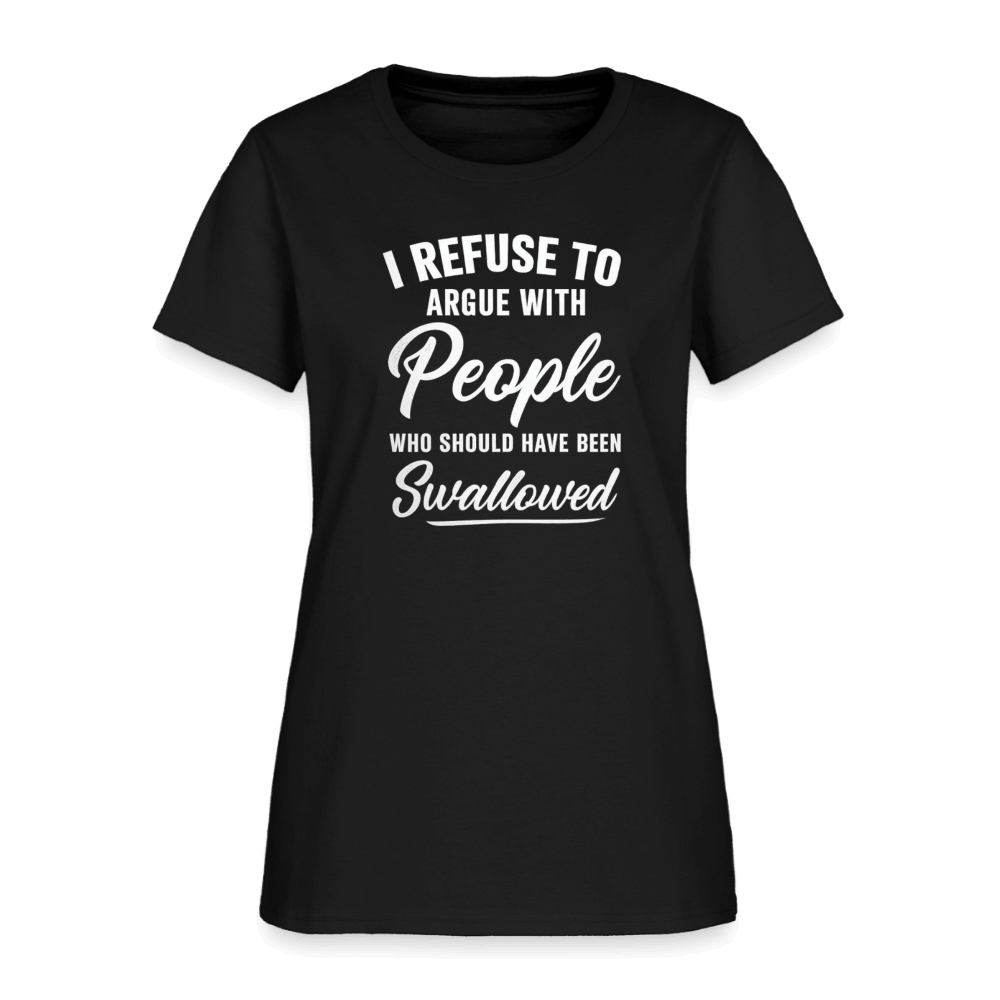 I Refuse to Argue with People Who Should Have Been Swallowed Women’s T-Shirt Color: Black