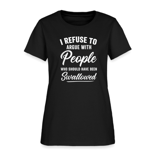 I Refuse to Argue with People Who Should Have Been Swallowed Women’s T-Shirt Color: Black