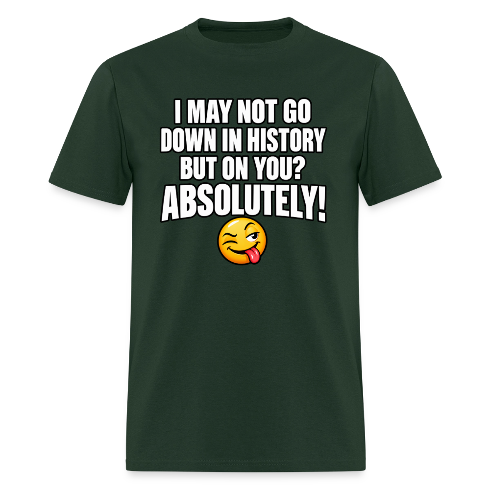 I May Not Go Down in History But on You Absolutely T-Shirt Color: Forest Green