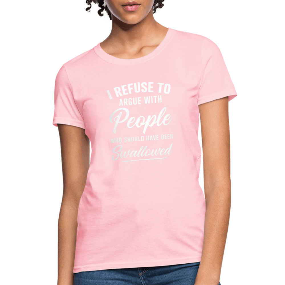 I Refuse to Argue with People Who Should Have Been Swallowed Women’s T-Shirt Color: Pink