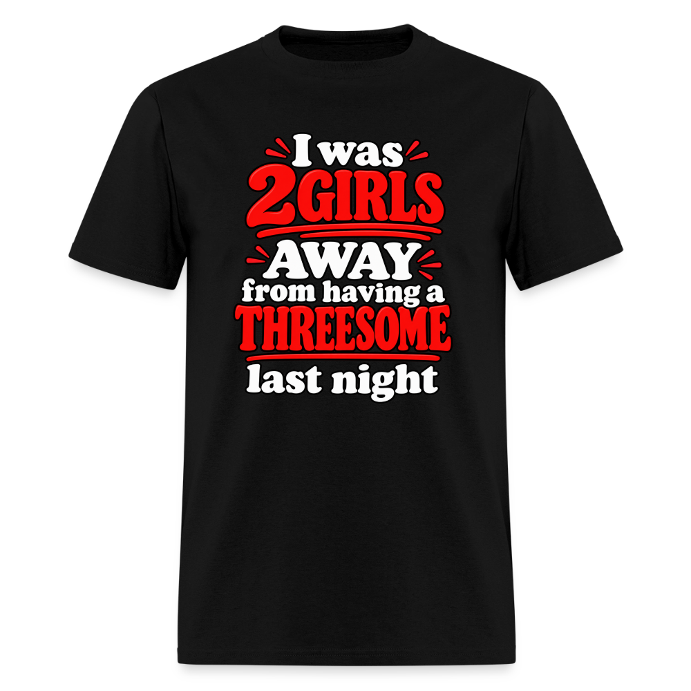 I Was 2 Girls Away From Having a Threesome T-Shirt Color: Black