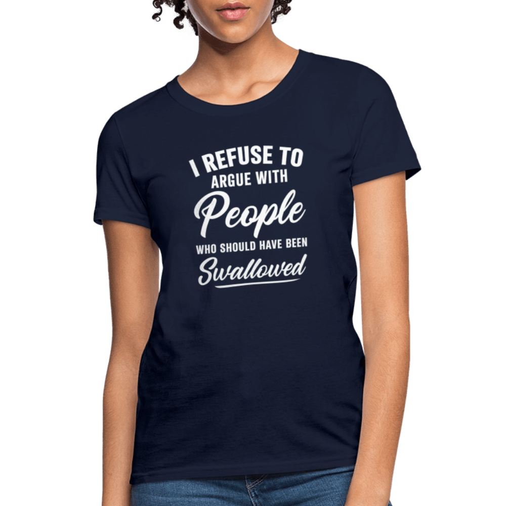 I Refuse to Argue with People Who Should Have Been Swallowed Women’s T-Shirt Color: Navy
