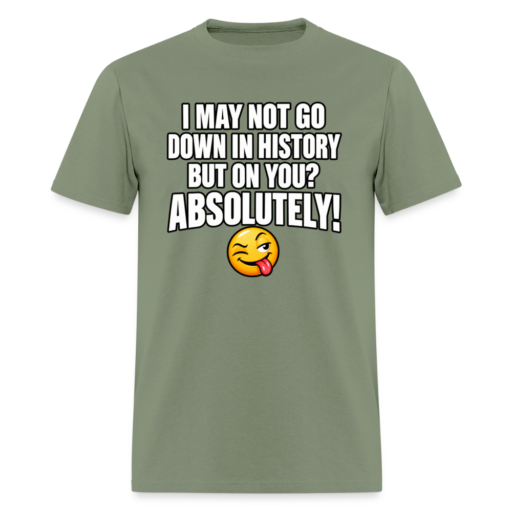 I May Not Go Down in History But on You Absolutely T-Shirt Color: Military Green