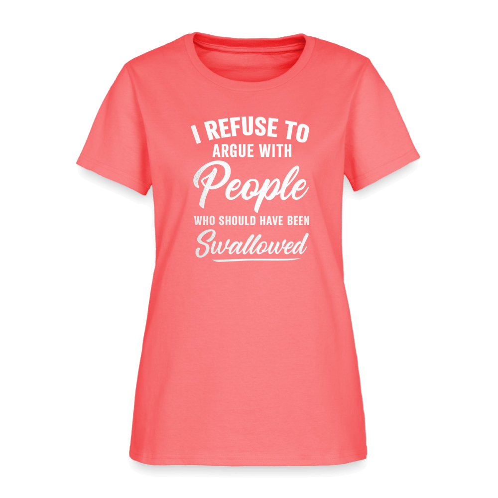 I Refuse to Argue with People Who Should Have Been Swallowed Women’s T-Shirt Color: Coral