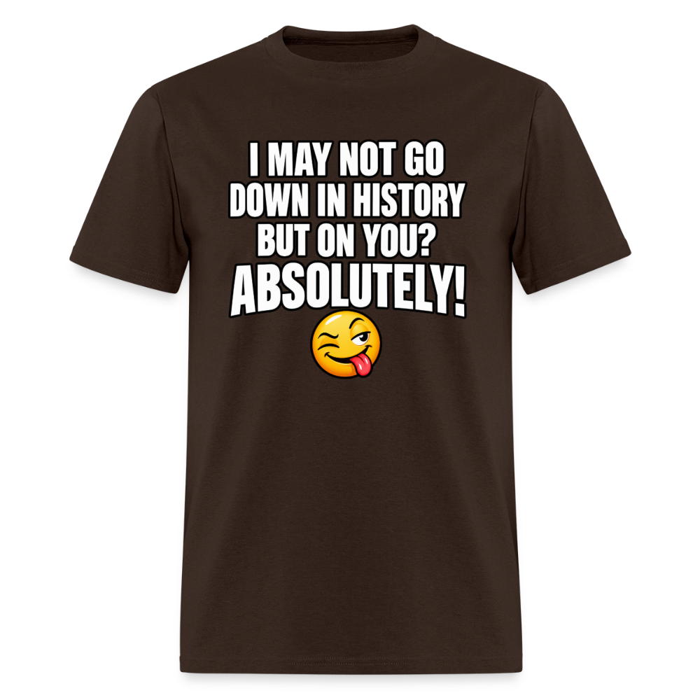 I May Not Go Down in History But on You Absolutely T-Shirt Color: Brown