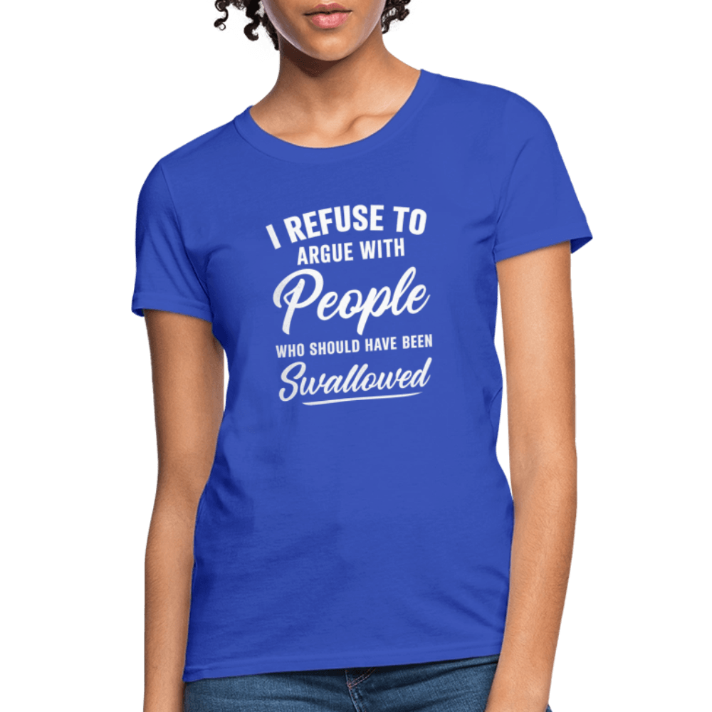 I Refuse to Argue with People Who Should Have Been Swallowed Women’s T-Shirt Color: Royal Blue