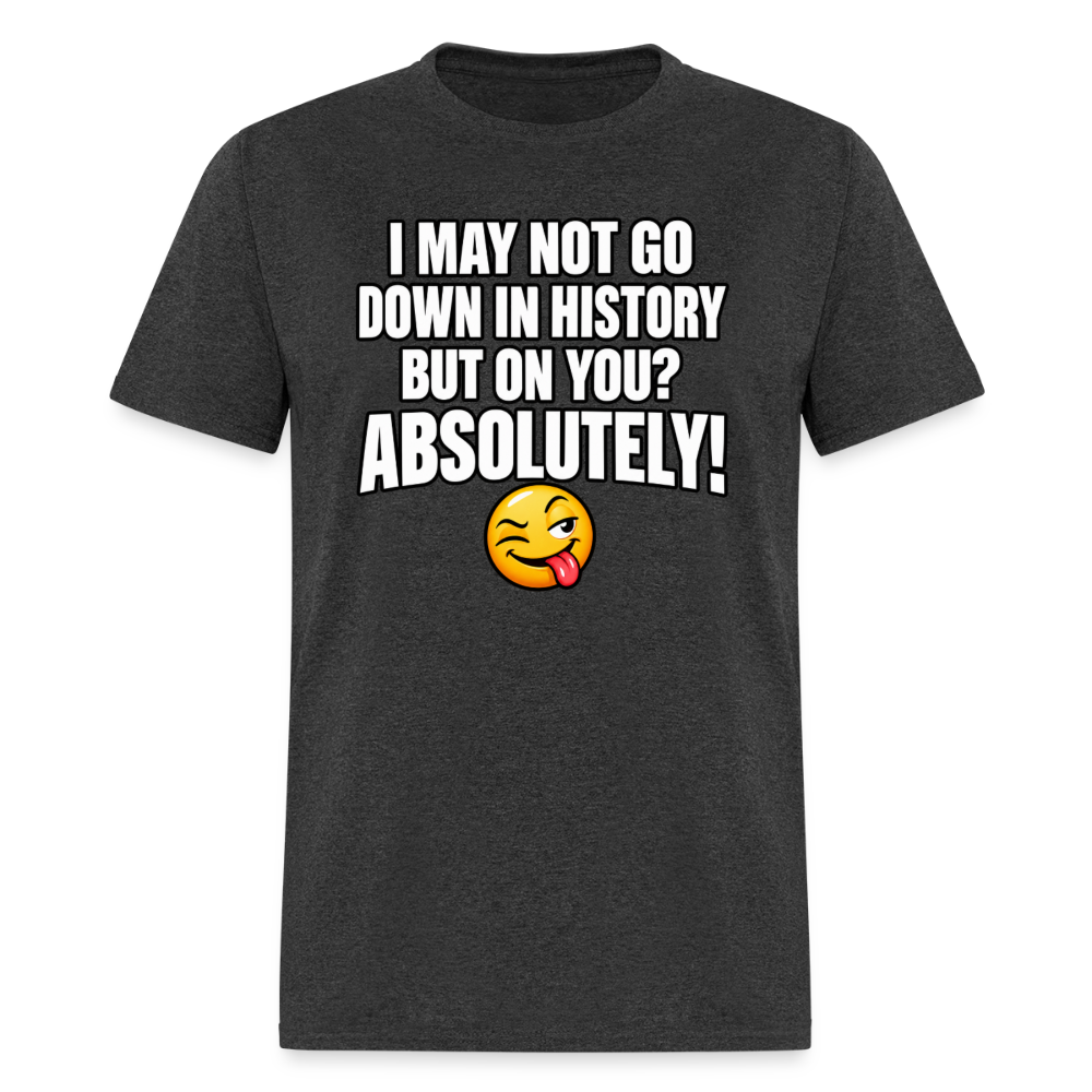 I May Not Go Down in History But on You Absolutely T-Shirt Color: Heather Black
