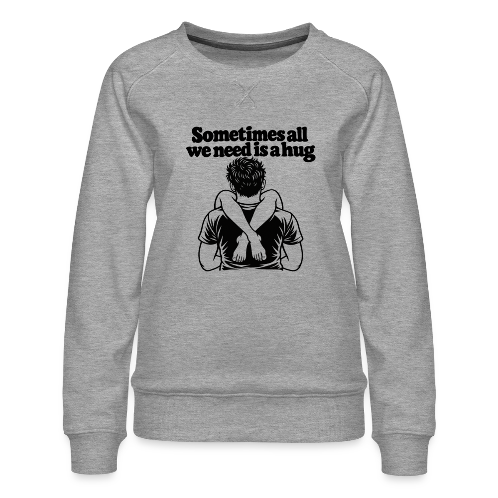 Sometimes All We Need Is a Hug Women’s Premium Sweatshirt - heather grey