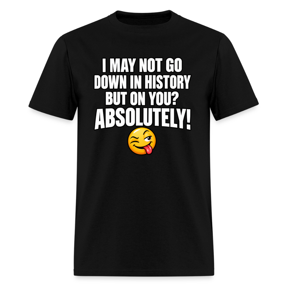 I May Not Go Down in History But on You Absolutely T-Shirt Color: Black