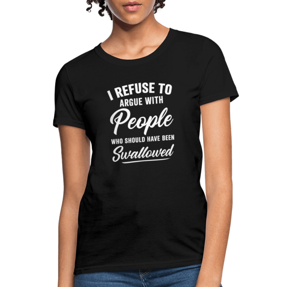 I Refuse to Argue with People Who Should Have Been Swallowed Women’s T-Shirt Color: Black