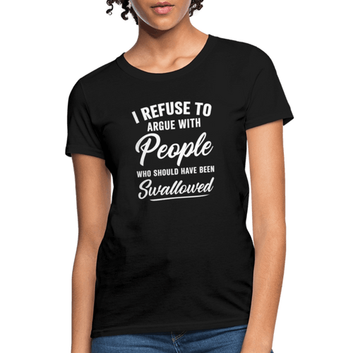 I Refuse to Argue with People Who Should Have Been Swallowed Women’s T-Shirt Color: Black