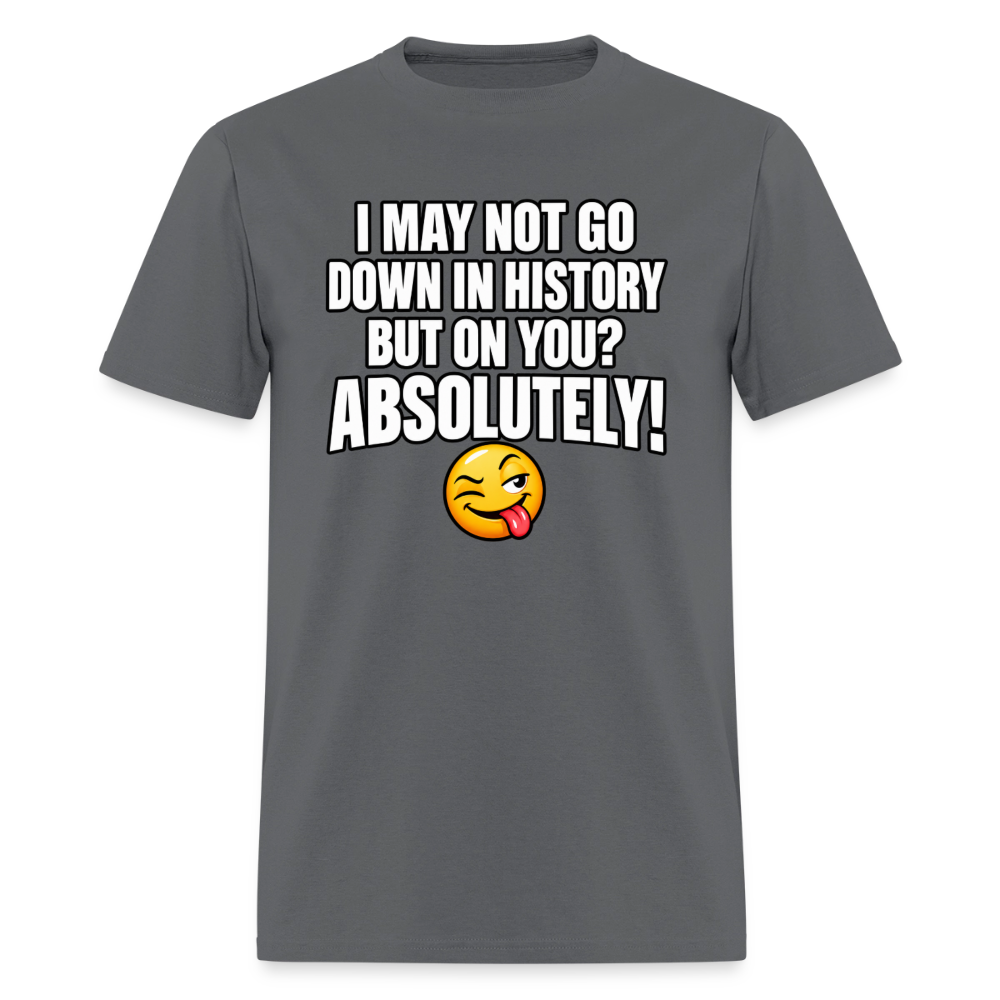 I May Not Go Down in History But on You Absolutely T-Shirt Color: Charcoal