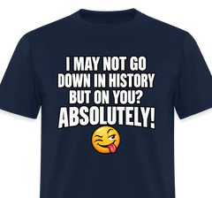 I May Not Go Down in History But on You Absolutely T-Shirt